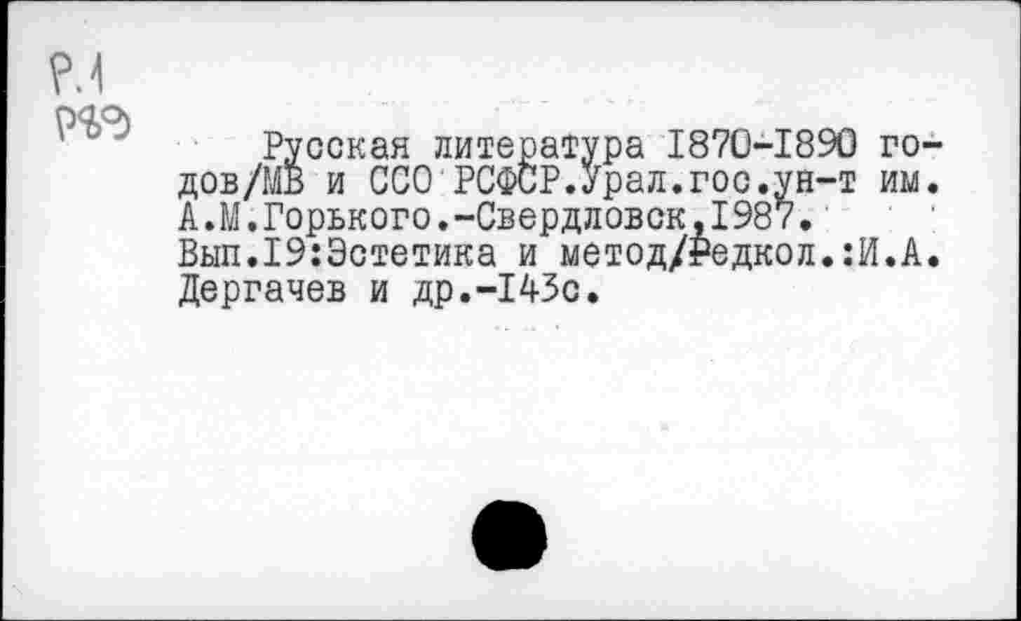 ﻿Русская литература 1870-1890 го дов/МВ и ССО РСФСР.Урал.гос.ун-т им А.М.Горького.-Свердловск,1987. Вып.19:Эстетика и метод/₽едкол.:И.А Дергачев и др.-143с.